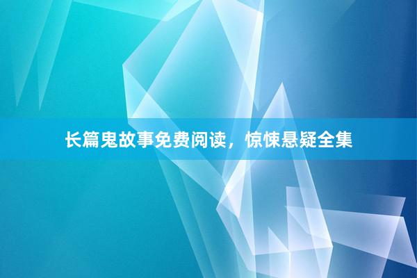 长篇鬼故事免费阅读，惊悚悬疑全集