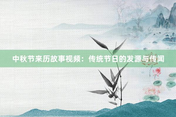 中秋节来历故事视频:传统节日的发源与传闻